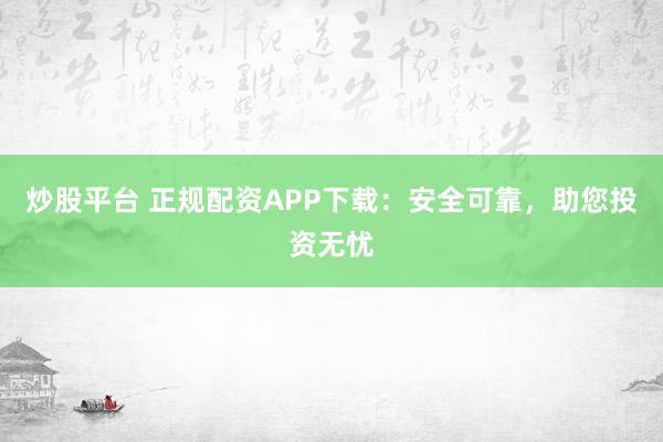 炒股平台 正规配资APP下载：安全可靠，助您投资无忧