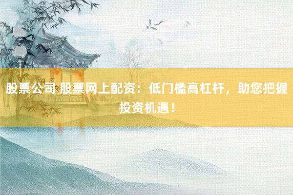 股票公司 股票网上配资：低门槛高杠杆，助您把握投资机遇！