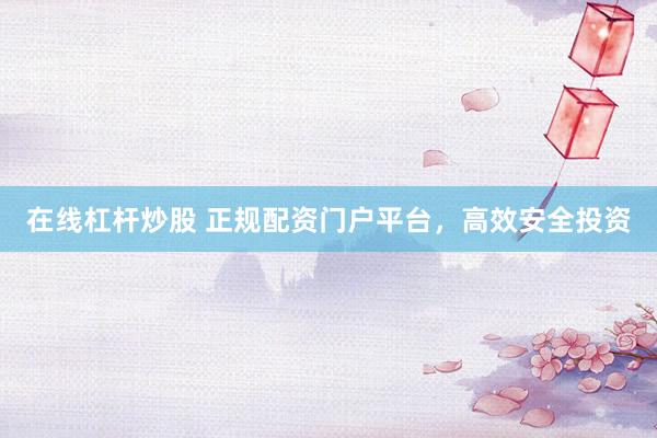 在线杠杆炒股 正规配资门户平台，高效安全投资