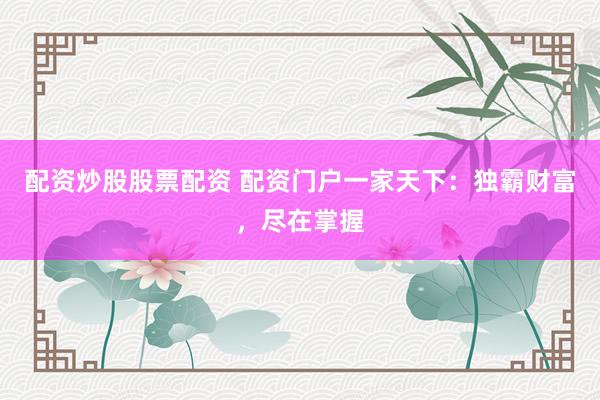 配资炒股股票配资 配资门户一家天下：独霸财富，尽在掌握