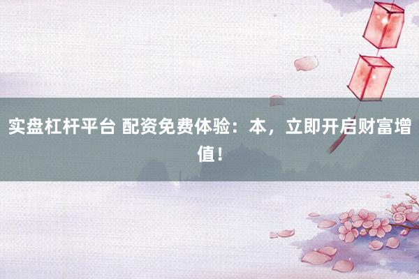 实盘杠杆平台 配资免费体验：本，立即开启财富增值！