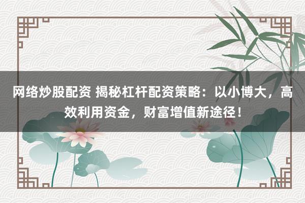 网络炒股配资 揭秘杠杆配资策略：以小博大，高效利用资金，财富增值新途径！