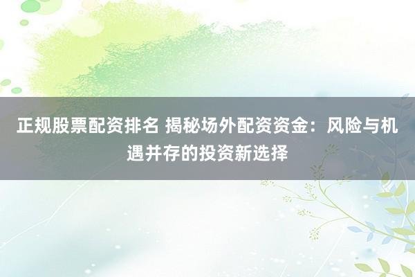 正规股票配资排名 揭秘场外配资资金：风险与机遇并存的投资新选择
