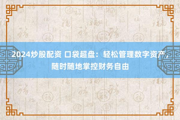 2024炒股配资 口袋超盘：轻松管理数字资产，随时随地掌控财务自由