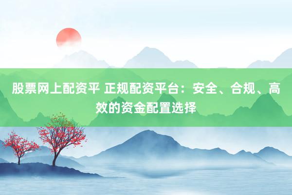 股票网上配资平 正规配资平台：安全、合规、高效的资金配置选择