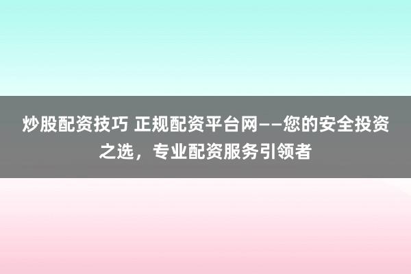 炒股配资技巧 正规配资平台网——您的安全投资之选，专业配资服务引领者