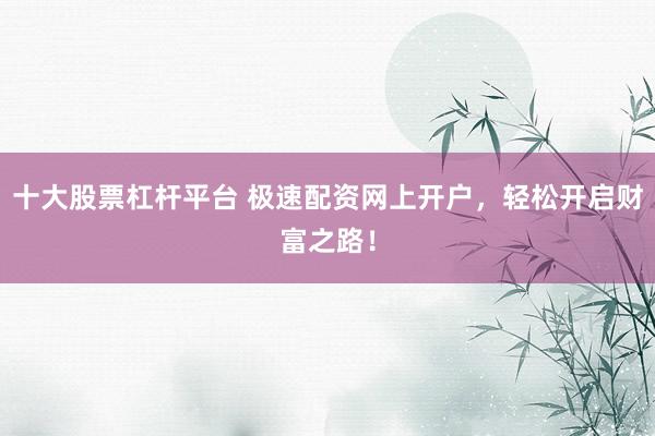 十大股票杠杆平台 极速配资网上开户，轻松开启财富之路！
