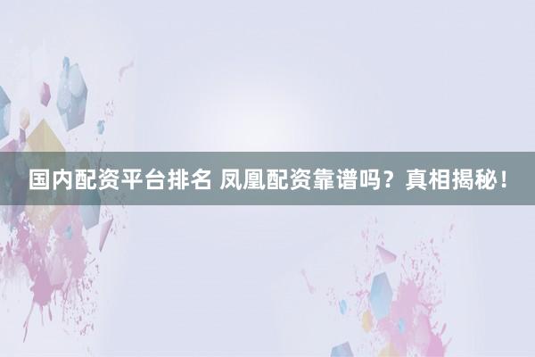 国内配资平台排名 凤凰配资靠谱吗？真相揭秘！