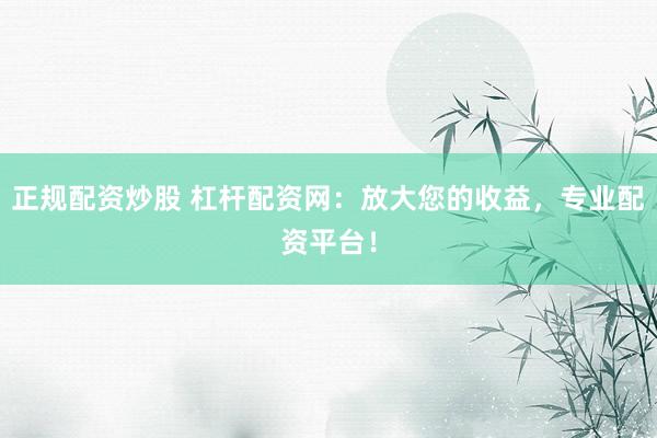 正规配资炒股 杠杆配资网：放大您的收益，专业配资平台！
