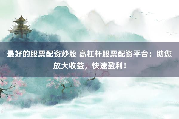 最好的股票配资炒股 高杠杆股票配资平台：助您放大收益，快速盈利！