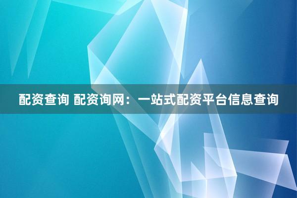 配资查询 配资询网：一站式配资平台信息查询