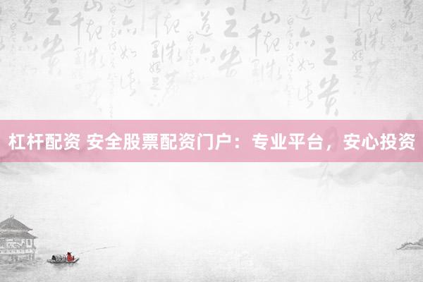 杠杆配资 安全股票配资门户：专业平台，安心投资