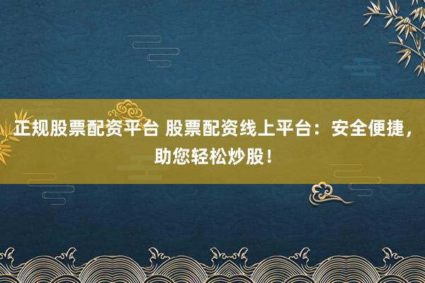正规股票配资平台 股票配资线上平台：安全便捷，助您轻松炒股！