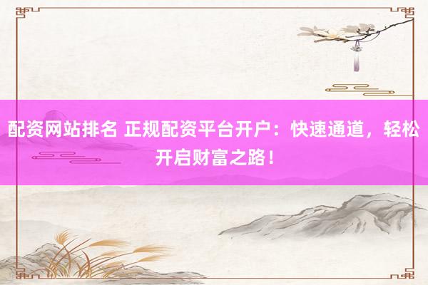 配资网站排名 正规配资平台开户：快速通道，轻松开启财富之路！