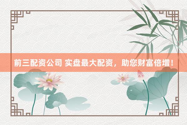 前三配资公司 实盘最大配资，助您财富倍增！