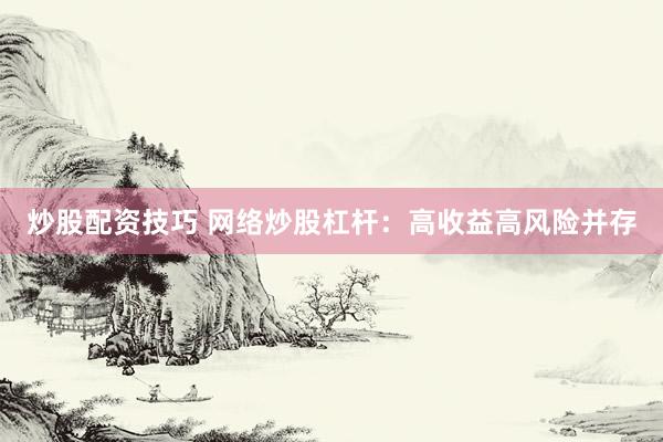 炒股配资技巧 网络炒股杠杆：高收益高风险并存