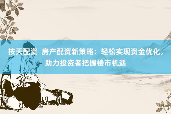 按天配资  房产配资新策略：轻松实现资金优化，助力投资者把握楼市机遇