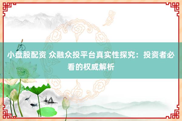 小盘股配资 众融众投平台真实性探究：投资者必看的权威解析