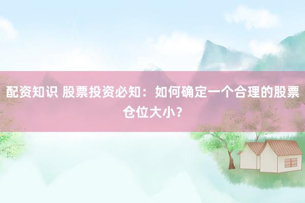 配资知识 股票投资必知：如何确定一个合理的股票仓位大小？