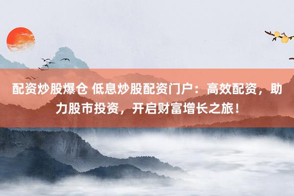 配资炒股爆仓 低息炒股配资门户：高效配资，助力股市投资，开启财富增长之旅！