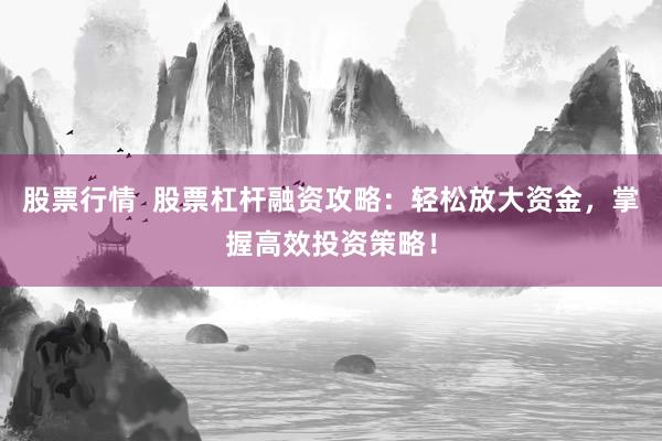 股票行情 股票杠杆融资攻略:轻松放大资金,掌握高效投资策略!