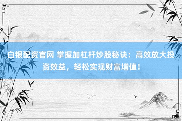 白银配资官网 掌握加杠杆炒股秘诀：高效放大投资效益，轻松实现财富增值！