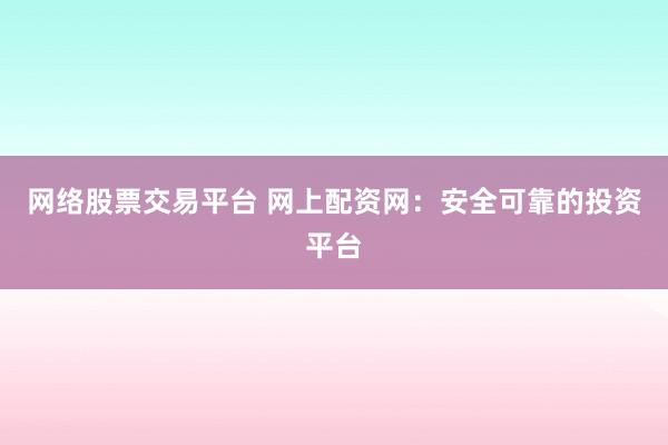 网络股票交易平台 网上配资网：安全可靠的投资平台