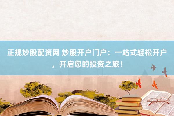 正规炒股配资网 炒股开户门户：一站式轻松开户，开启您的投资之旅！