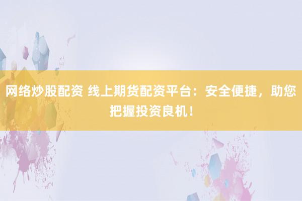 网络炒股配资 线上期货配资平台：安全便捷，助您把握投资良机！
