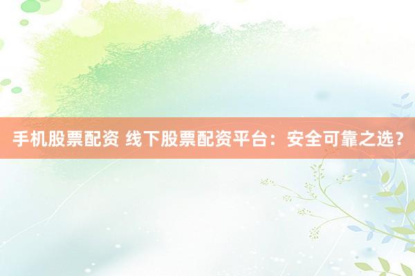 手机股票配资 线下股票配资平台：安全可靠之选？