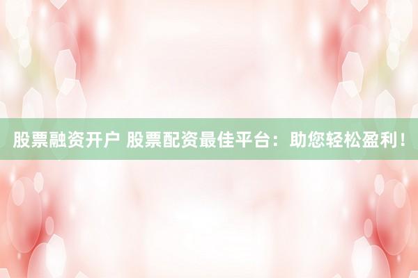 股票融资开户 股票配资最佳平台：助您轻松盈利！