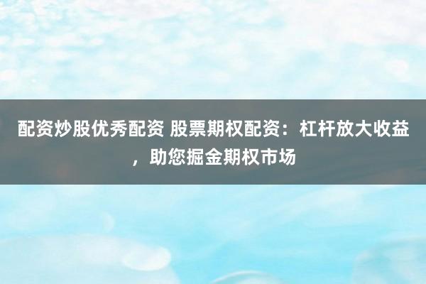 配资炒股优秀配资 股票期权配资：杠杆放大收益，助您掘金期权市场