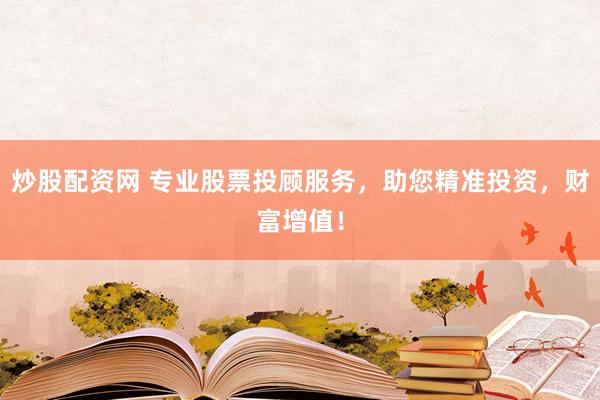 炒股配资网 专业股票投顾服务，助您精准投资，财富增值！
