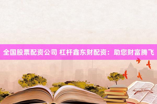全国股票配资公司 杠杆鑫东财配资：助您财富腾飞