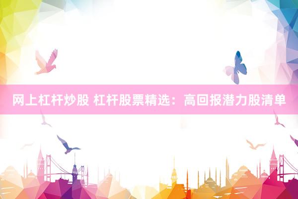 网上杠杆炒股 杠杆股票精选：高回报潜力股清单