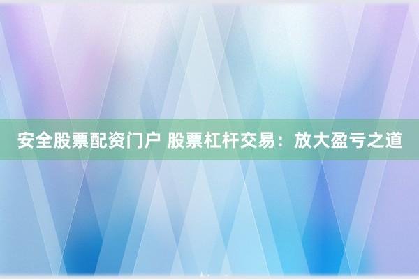 安全股票配资门户 股票杠杆交易：放大盈亏之道