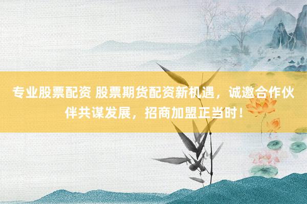 专业股票配资 股票期货配资新机遇，诚邀合作伙伴共谋发展，招商加盟正当时！