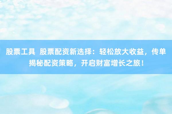 股票工具  股票配资新选择：轻松放大收益，传单揭秘配资策略，开启财富增长之旅！
