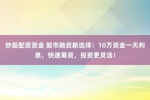 炒股配资资金 股市融资新选择：10万资金一天利息，快速筹资，投资更灵活！