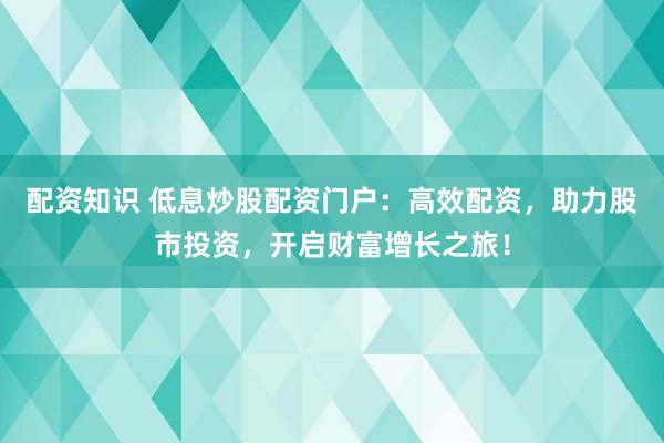 配资知识 低息炒股配资门户：高效配资，助力股市投资，开启财富增长之旅！