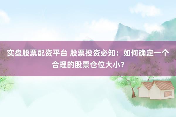 实盘股票配资平台 股票投资必知：如何确定一个合理的股票仓位大小？