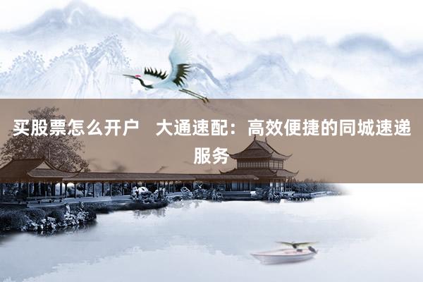 买股票怎么开户   大通速配：高效便捷的同城速递服务
