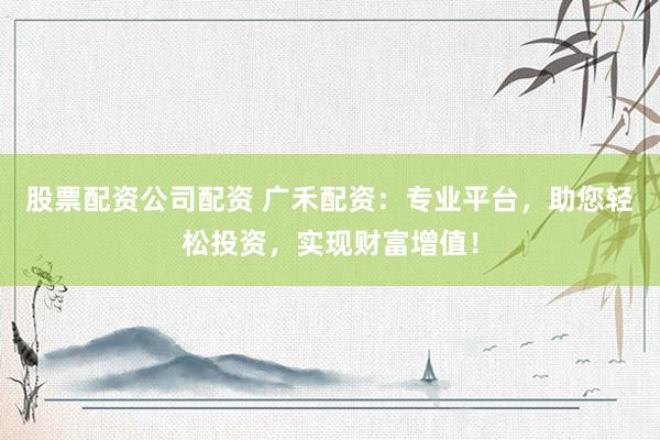 股票配资公司配资 广禾配资:专业平台,助您轻松投资,实现财富增值!