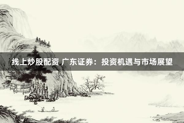 线上炒股配资 广东证券:投资机遇与市场展望