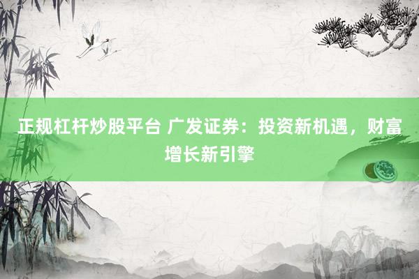 正规杠杆炒股平台 广发证券:投资新机遇,财富增长新引擎