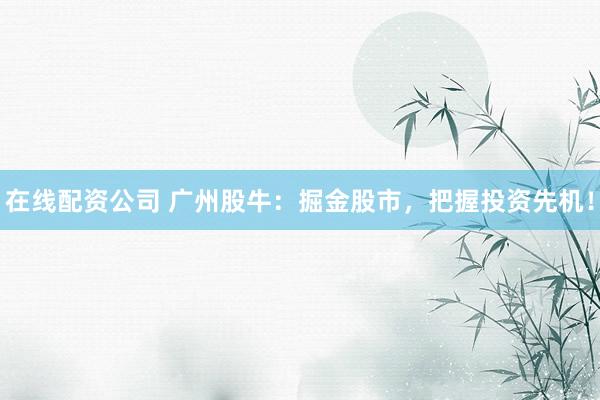 在线配资公司 广州股牛:掘金股市,把握投资先机!
