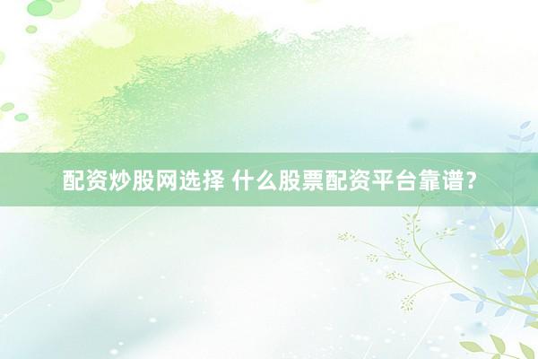配资炒股网选择 什么股票配资平台靠谱？