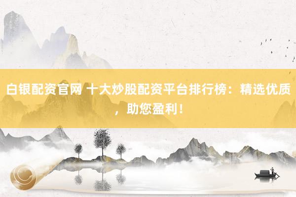 白银配资官网 十大炒股配资平台排行榜：精选优质，助您盈利！