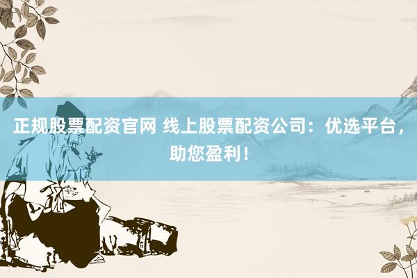 正规股票配资官网 线上股票配资公司：优选平台，助您盈利！