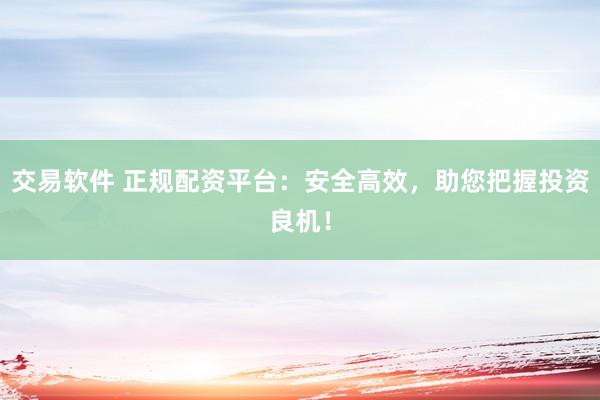 交易软件 正规配资平台:安全高效,助您把握投资良机!